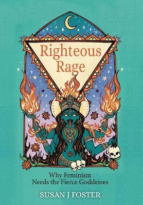 Righteous Rage: Why Feminism Needs the Fierce Goddesses - Susan J Foster - cover