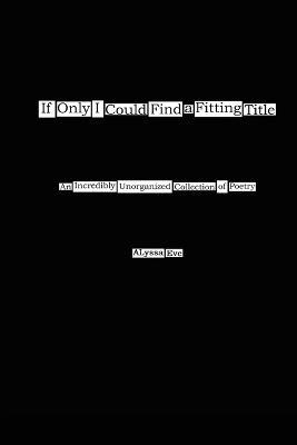 If Only I Could Find a Fitting Title: An Incredibly Unorganized Collection of Poetry - Alyssa Blando - cover