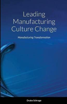 Leading Manufacturing Culture Change: Manufacturing Transformation - Drake Schrage - cover