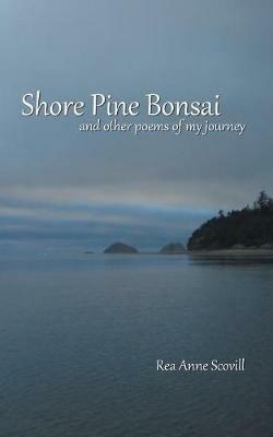 Shore Pine Bonsai: And Other Poems of My Journey - Rea Anne Scovill - cover
