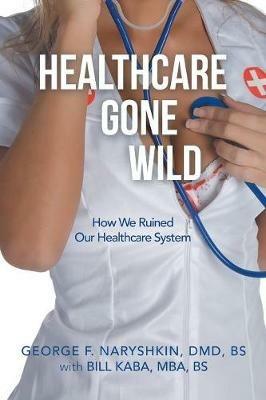 Healthcare Gone Wild - George F Naryshkin DMD Bs - cover