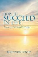 How to Succeed in Life: Applying Timeless Principles - Bishop Ben Ugbine - cover