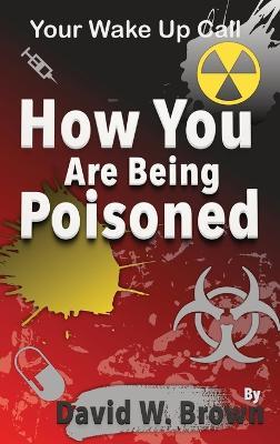 How You Are Being Poisoned: Your Wake Up Call - David W Brown - cover