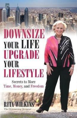 Downsize Your Life, Upgrade Your Lifestyle: Secrets to More Time, Money, and Freedom - Rita S Wilkins - cover