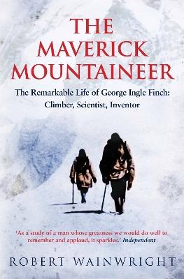 The Maverick Mountaineer: The Remarkable Life of George Ingle Finch: Climber, Scientist, Inventor - Robert Wainwright - cover