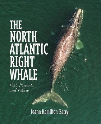 The North Atlantic Right Whale: Past, Present, and Future - Joann Hamilton-Barry - cover
