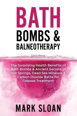 Bath Bombs and Balneotherapy: The Surprising Health Benefits of Bath Bombs & Ancient Secrets of Hot Springs, Dead Sea Minerals & Carbon Dioxide Baths - Mark Sloan - cover