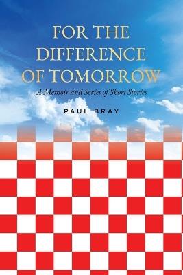 For the Difference of Tomorrow: A Memoir and Series of Short Stories - Paul Bray - cover