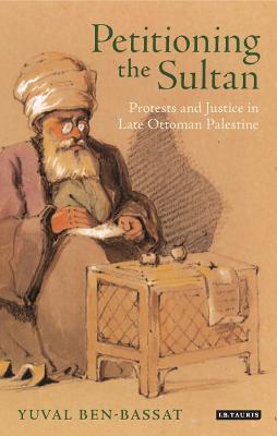 Petitioning the Sultan: Protests and Justice in Late Ottoman Palestine - Yuval Ben-Bassat - cover