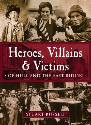 Heroes, Villains & Victims - Of Hull and the East Riding - Stuart Russell - cover