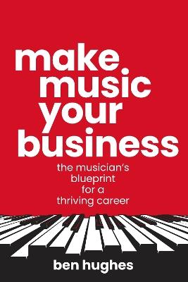 Make Music Your Business: The musician's blueprint for a thriving career - Ben Hughes - cover
