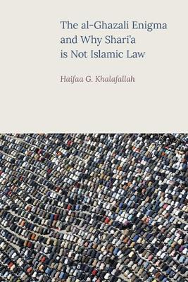 The Al-Ghazali Enigma and Why Shari'a is Not Islamic Law - Haifaa Khalafallah - cover