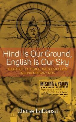 Hindi Is Our Ground, English Is Our Sky: Education, Language, and Social Class in Contemporary India - Chaise LaDousa - cover