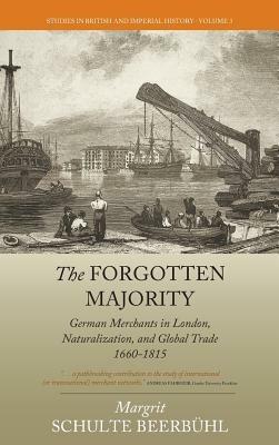 The Forgotten Majority: German Merchants in London, Naturalization, and Global Trade 1660-1815 - Margrit Schulte Beerbühl - cover