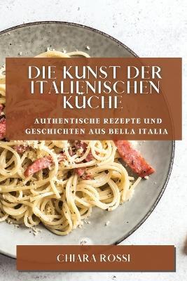 Die Kunst der italienischen Kuche: Authentische Rezepte und Geschichten aus Bella Italia - Chiara Rossi - cover