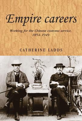 Empire Careers: Working for the Chinese Customs Service, 1854-1949 - Catherine Ladds - cover