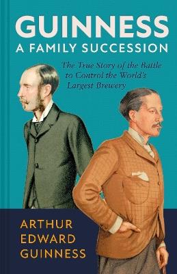 Guinness: A Family Succession: The True Story of the Struggle to Create the World's Largest Brewery - Arthur Edward Guinness,Antonia Hart - cover