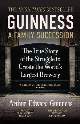 Guinness: A Family Succession: THE IRISH TIMES BESTSELLER: The True Story of the Struggle to Create the World's Largest Brewery - Arthur Edward Guinness,Antonia Hart - cover
