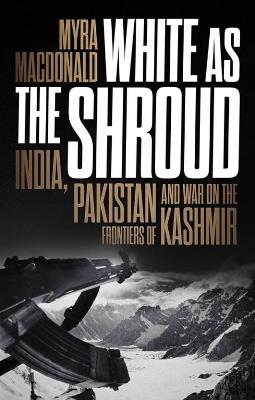 White as the Shroud: India, Pakistan and War on the Frontiers of Kashmir - Myra MacDonald - cover