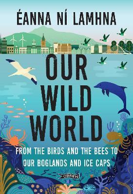 Our Wild World: From the birds and the bees to our boglands and the ice caps - Éanna Ní Lamhna - cover