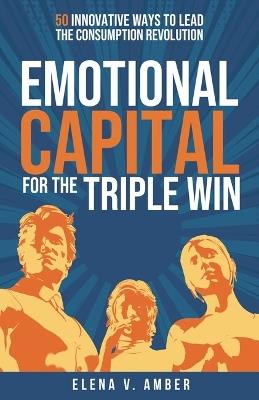 Emotional Capital for the Triple Win: 50 innovative ways to lead the consumption revolution - Elena V. Amber - cover