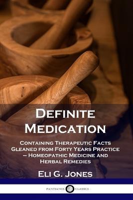 Definite Medication: Containing Therapeutic Facts Gleaned from Forty Years Practice - Homeopathic Medicine and Herbal Remedies - Eli G Jones - cover