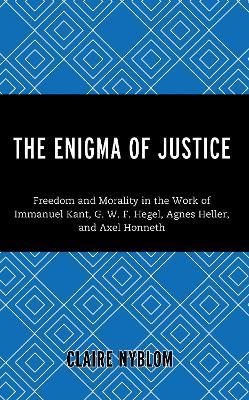 The Enigma of Justice: Freedom and Morality in the Work of Immanuel Kant, G.W.F Hegel, Agnes Heller, and Axel Honneth - Claire Nyblom - cover