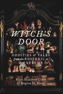 The Witch's Door: Oddities and Tales from the Esoteric to the Extreme - Ryan Matthew Cohn,Regina M. Rossi - cover