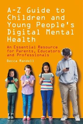 A – Z Guide to Children and Young People’s Digital Mental Health: An Essential Resource for Parents, Educators and Professionals - Becca Randell - cover