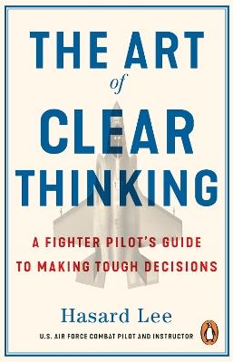 The Art of Clear Thinking: A Fighter Pilot’s Guide to Making Tough Decisions - Hasard Lee - cover