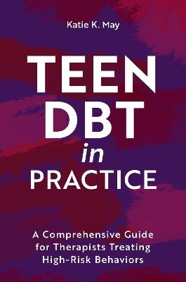 Teen DBT in Practice: A Comprehensive Guide for Therapists Treating High-Risk Behaviors - Katie K. May - cover