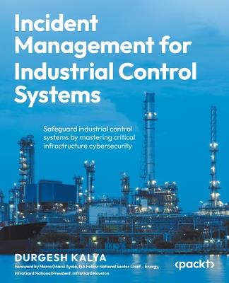 Incident Management for Industrial Control Systems: Safeguard industrial control systems by mastering critical infrastructure cybersecurity - Durgesh Kalya - cover
