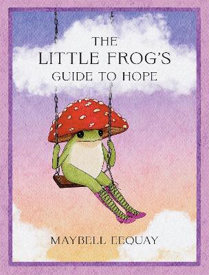 The Little Frog's Guide to Hope: Love, Wisdom and Affirmations for Tough Days from the Internet’s Beloved Mushroom Frog - Maybell Eequay - cover