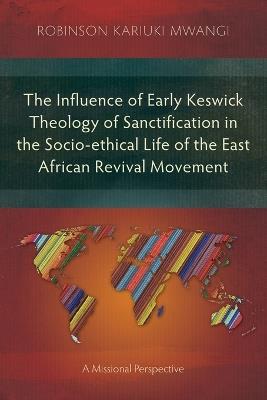 The Influence of Early Keswick Theology of Sanctification in the Socio-ethical Life of the East African Revival Movement: A Missional Perspective - Robinson Kariuki Mwangi - cover