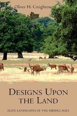 Designs upon the Land: Elite Landscapes of the Middle Ages - Oliver Creighton - cover