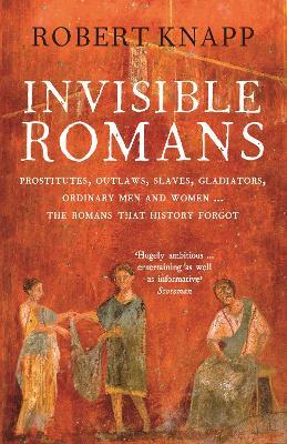 Invisible Romans: Prostitutes, outlaws, slaves, gladiators, ordinary men and women ... the Romans that history forgot - Robert C. Knapp - cover