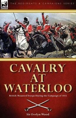 Cavalry at Waterloo: British Mounted Troops During the Campaign of 1815 - Sir Evelyn Wood - cover