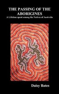 The Passing of the Aborigines: A Lifetime Spent Among the Natives of Australia - Daisy Bates - cover
