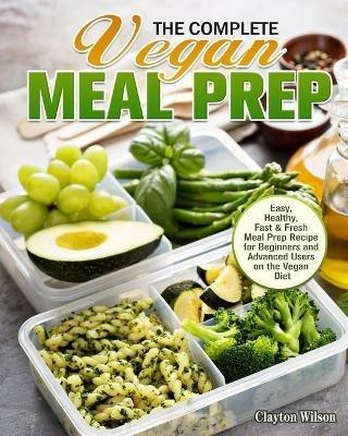 The Complete Vegan Meal Prep: Easy, Healthy, Fast & Fresh Meal Prep Recipe for Beginners and Advanced Users on the Vegan Diet - Clayton Wilson - cover