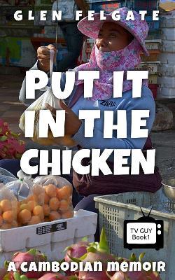 Put it in the Chicken: A Cambodian memoir - Glen Felgate - cover