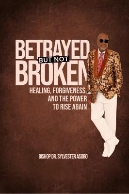 BETRAYED BUT NOT BROKEN: Healing, Forgiveness, and the Power to Rise Again - Sylvester Asobo - cover