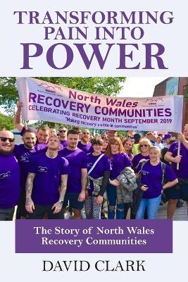Transforming Pain into Power: The Story of North Wales Recovery Communities - David Clark - cover