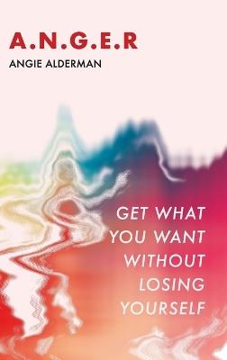 A.N.G.E.R.: Get What You Want Without Losing Yourself - Angie Alderman - cover