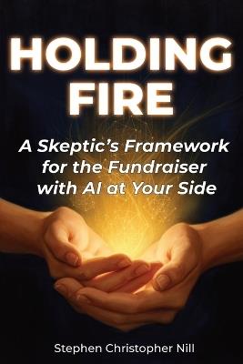 Holding Fire: A Skeptic's Framework for the Fundraiser with AI at Your Side - Stephen Christopher Nill - cover