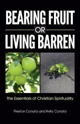 Bearing Fruit or Living Barren: The Essentials of Christian Spirituality - Preston Condra,Kelly Condra - cover