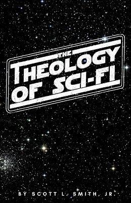 The Theology of Sci-Fi: The Christian's Guide to the Galaxy - Scott L Smith - cover