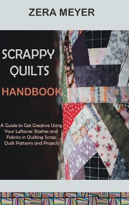 Scrappy Quilts Handbook: A Guide to Get Creative Using Your Leftover Stashes and Fabrics in Quilting Scrap Quilt Patterns and Projects - Zera Meyer - cover