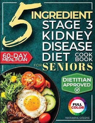 The 5 Ingredient Stage 3 Kidney Disease Diet Cookbook for Seniors: 15 minute, Delicious & Nutritious Meals: 60-Day Renal Meal Plan to Manage CKD and Avoid Dialysis - Marianne Greene - cover