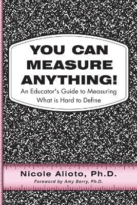 You Can Measure Anything!: An Educator's Guide to Measuring What is Hard to Define - Nicole Alioto - cover
