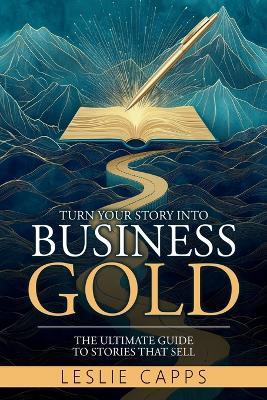 Turn Your Story Into Business Gold: The Ultimate Guide to Stories That Sell - Leslie Capps - cover